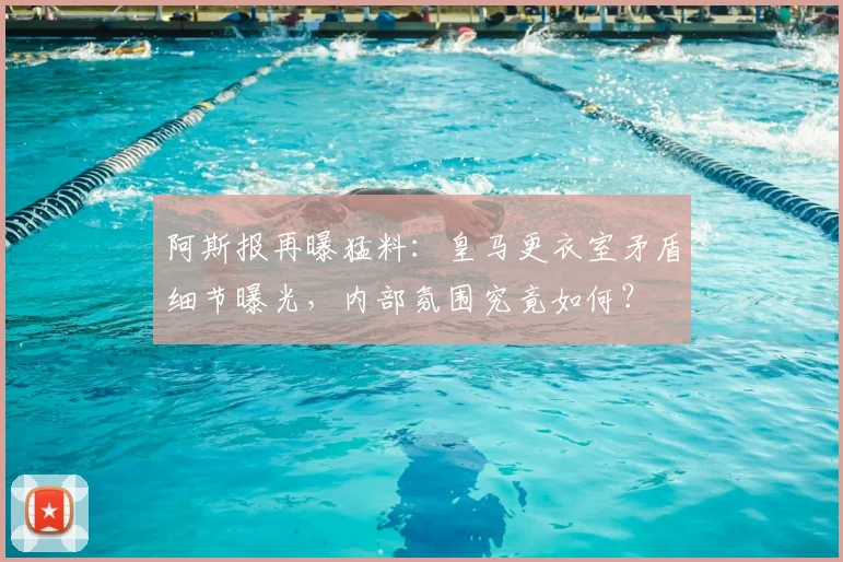 阿斯报再曝猛料：皇马更衣室矛盾细节曝光，内部氛围究竟如何？