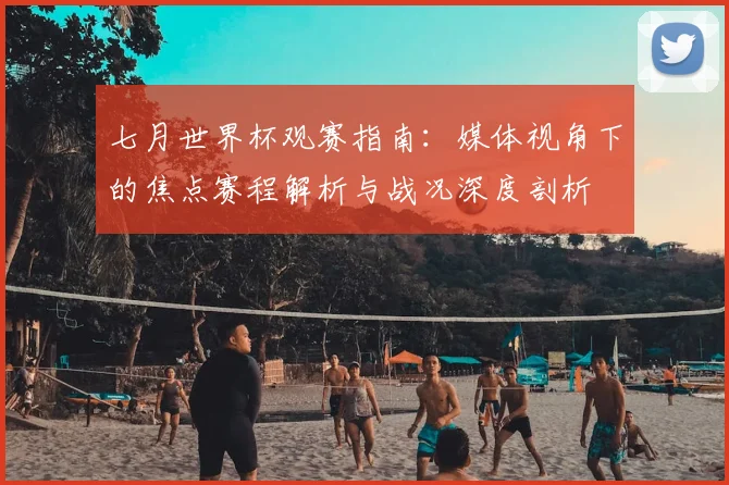 七月世界杯观赛指南：媒体视角下的焦点赛程解析与战况深度剖析