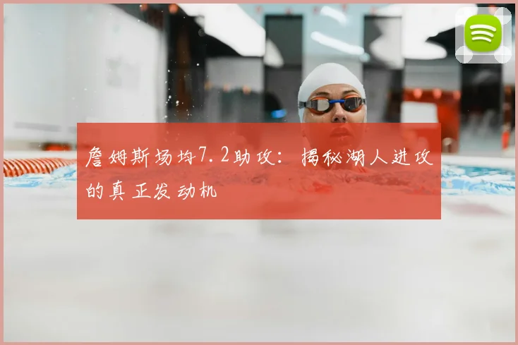 詹姆斯场均7.2助攻:揭秘湖人进攻的真正发动机