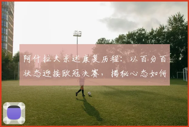 阿什拉夫亲述康复历程:以百分百状态迎接欧冠决赛,揭秘心态如何转化为动力