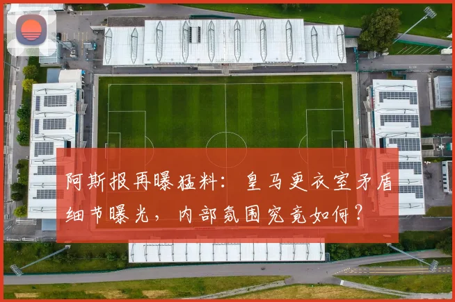 阿斯报再曝猛料:皇马更衣室矛盾细节曝光,内部氛围究竟如何?