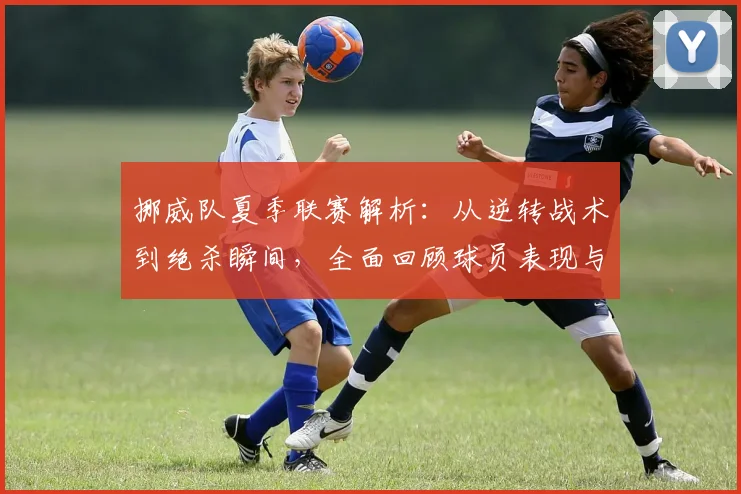 挪威队夏季联赛解析：从逆转战术到绝杀瞬间，全面回顾球员表现与高光集锦