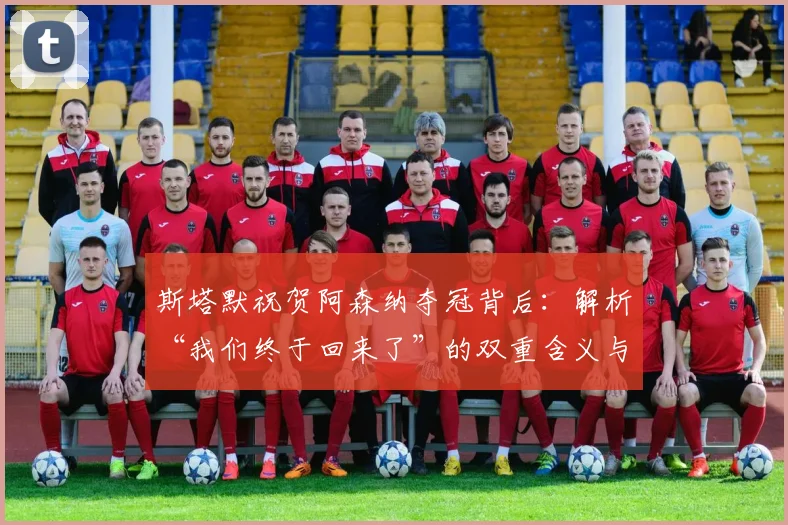 斯塔默祝贺阿森纳夺冠背后：解析“我们终于回来了”的双重含义与球迷情结
