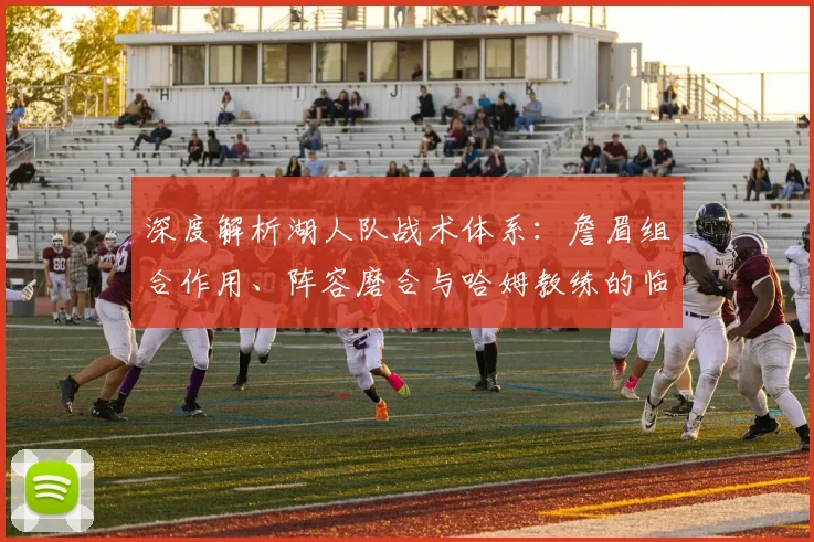深度解析湖人队战术体系：詹眉组合作用、阵容磨合与哈姆教练的临场策略