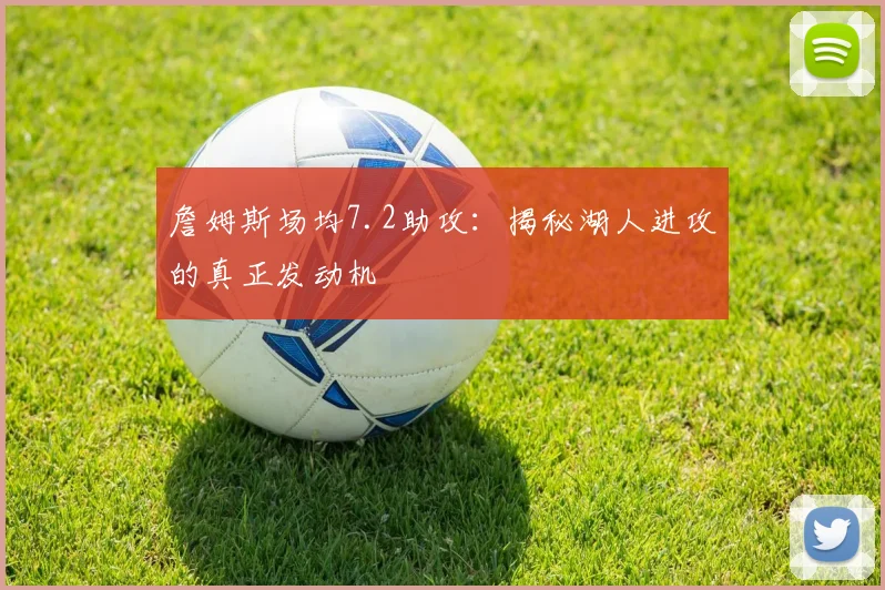 詹姆斯场均7.2助攻：揭秘湖人进攻的真正发动机