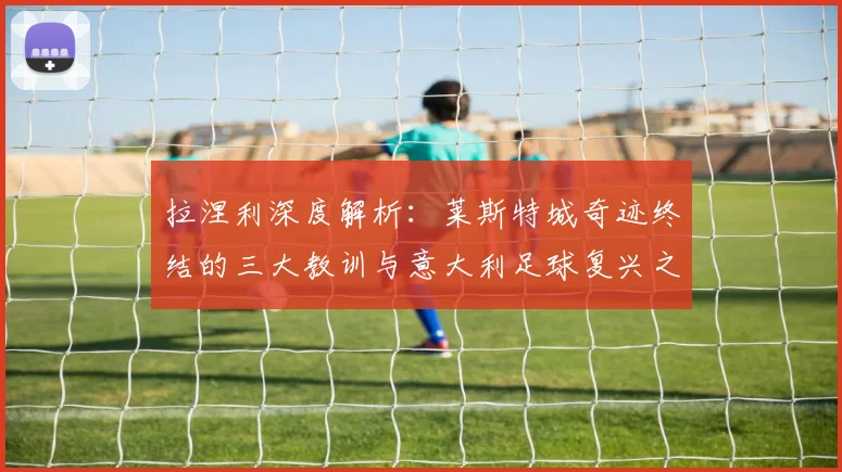 拉涅利深度解析:莱斯特城奇迹终结的三大教训与意大利足球复兴之路