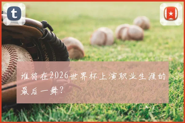 谁将在2026世界杯上演职业生涯的最后一舞?