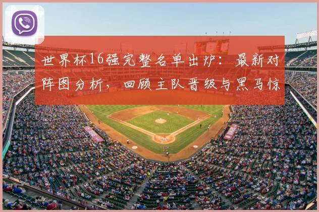 世界杯16强完整名单出炉:最新对阵图分析,回顾主队晋级与黑马惊喜